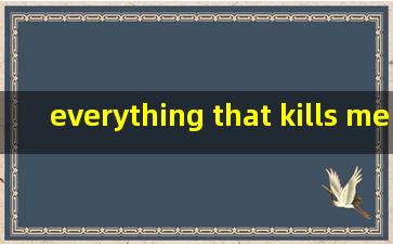 everything that kills me makes me feel alive